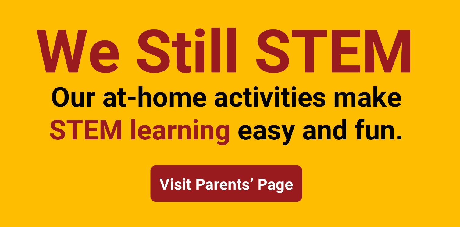 We still STEM: our at-home activities make STEM learning easy and fun. Click me to visit parents' page. 